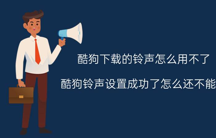 酷狗下载的铃声怎么用不了 酷狗铃声设置成功了怎么还不能用？